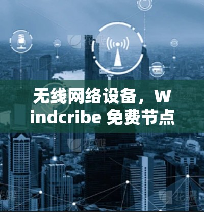 无线网络设备，Windcribe 免费节点性能解析