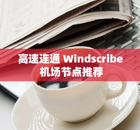 高速连通 Windscribe 机场节点推荐