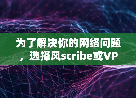 为了解决你的网络问题，选择风scribe或VPS需要明确你的需求和限制。以下是详细的分析和建议