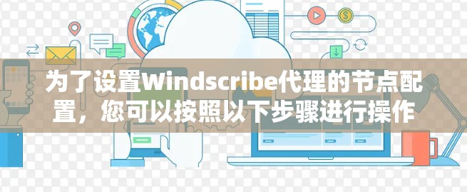 为了设置Windscribe代理的节点配置，您可以按照以下步骤进行操作