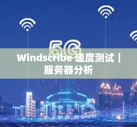 Windscribe 速度测试｜服务器分析