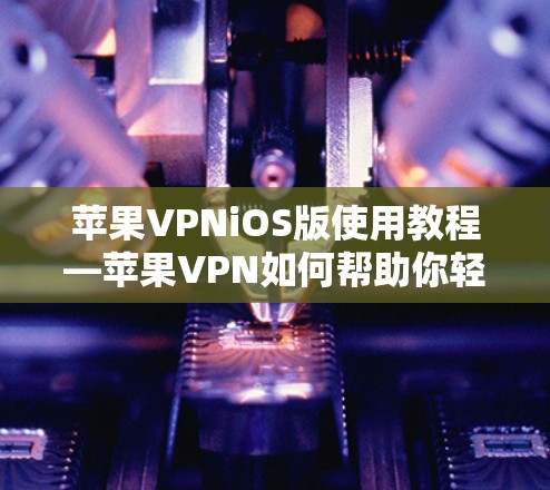 苹果VPNiOS版使用教程—苹果VPN如何帮助你轻松远离网络威胁