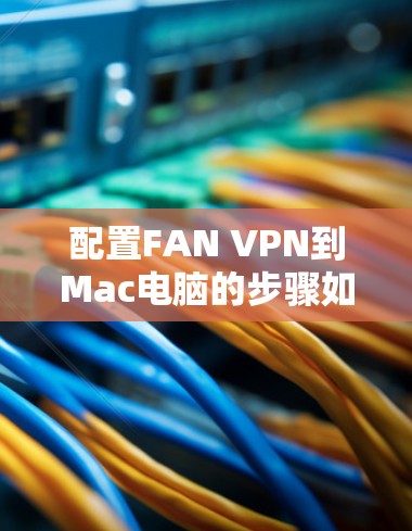 配置FAN VPN到Mac电脑的步骤如下