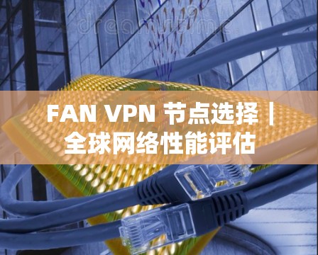 FAN VPN 节点选择｜全球网络性能评估