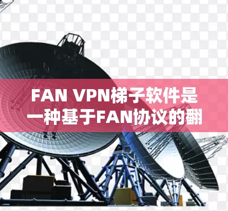 FAN VPN梯子软件是一种基于FAN协议的翻墙工具，旨在帮助用户在没有安装防火墙的情况下快速创建和使用翻墙软件。以下是对FAN VPN梯子软件的详细评测