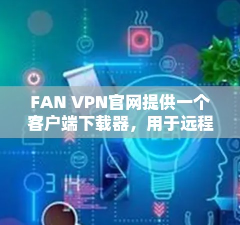 FAN VPN官网提供一个客户端下载器，用于远程访问VPN服务。以下是使用步骤的详细说明