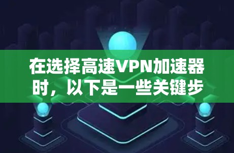 在选择高速VPN加速器时，以下是一些关键步骤和建议，帮助你找到最适合你的选项