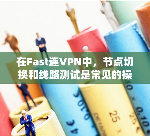 在Fast连VPN中，节点切换和线路测试是常见的操作。以下是一些步骤指南，帮助您顺利完成这些任务
