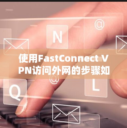 使用FastConnect VPN访问外网的步骤如下
