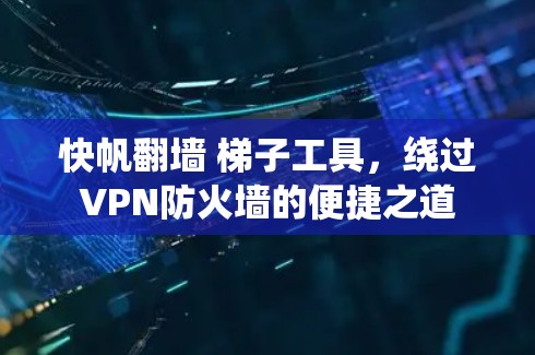 快帆翻墙 梯子工具，绕过VPN防火墙的便捷之道