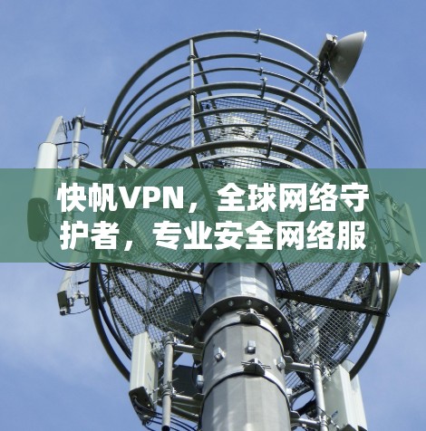 快帆VPN，全球网络守护者，专业安全网络服务