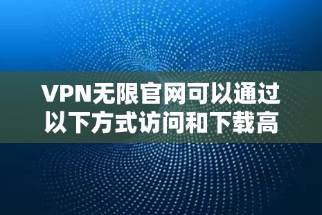 VPN无限官网可以通过以下方式访问和下载高速VPN加速器