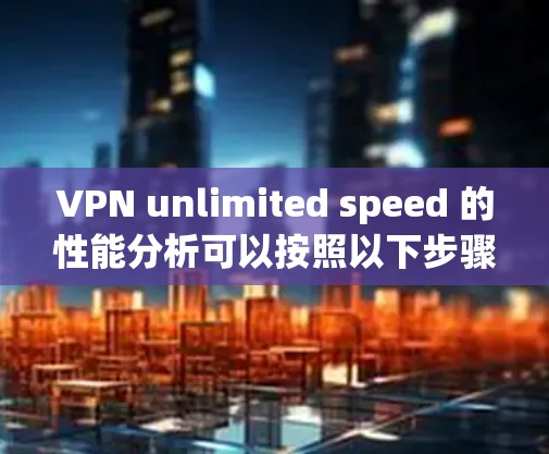 VPN unlimited speed 的性能分析可以按照以下步骤进行，以确保其稳定性和高性能