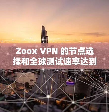 Zoox VPN 的节点选择和全球测试速率达到用户 VPN 连接体验提供了重要的参考。以下是对这些方面的详细信息
