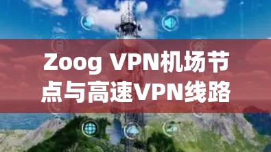 Zoog VPN机场节点与高速VPN线路解析