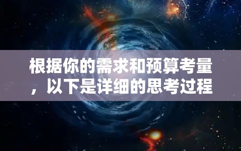 根据你的需求和预算考量，以下是详细的思考过程和建议