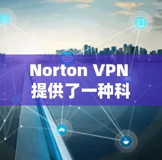 Norton VPN 提供了一种科学上网的解决方案，可以帮助您在全球范围内访问网络时保持安全和隐私。以下是您在海外访问时使用 Norton VPN 的科学上网方案的详细指南