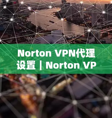 Norton VPN代理设置｜Norton VPN如何帮助你打造安全的网络环境