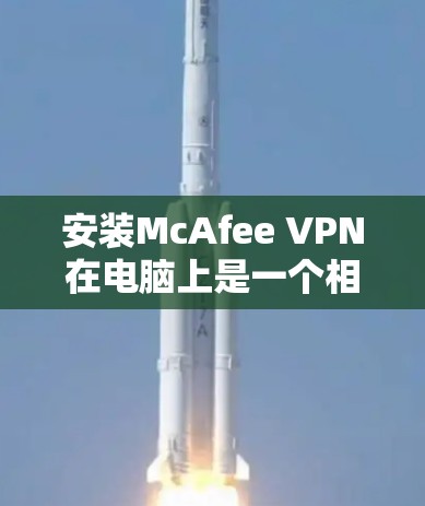 安装McAfee VPN在电脑上是一个相对简单的过程，以下是一个分步指南