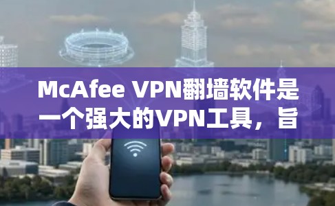 McAfee VPN翻墙软件是一个强大的VPN工具，旨在帮助用户高效访问外网。以下是其主要功能和如何使用它