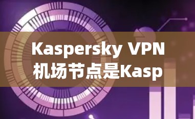 Kaspersky VPN机场节点是Kaspersky提供的基于KVM虚拟机的高速 VPN 服务，专门针对机场节点提供高性能的网络连接。以下是其高速推荐情况的详细分析
