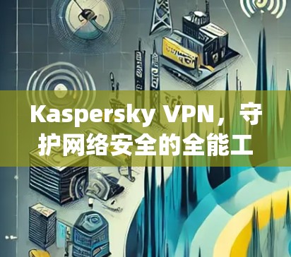Kaspersky VPN，守护网络安全的全能工具