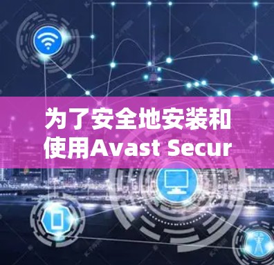 为了安全地安装和使用Avast SecureLine VPN，以下是详细的步骤指南