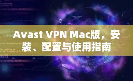 Avast VPN Mac版，安装、配置与使用指南