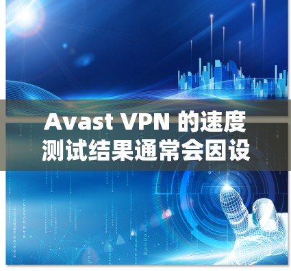 Avast VPN 的速度测试结果通常会因设备的配置、路由器的版本以及网线的连接情况而有所不同。以下是一些可能的测试结果及其解释