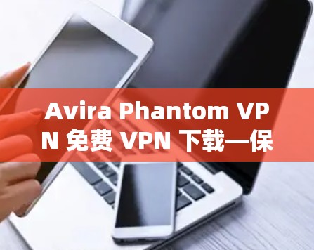 Avira Phantom VPN 免费 VPN 下载—保障网络安全的优质选择