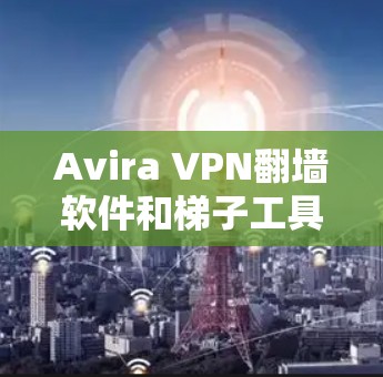 Avira VPN翻墙软件和梯子工具是现代网络过滤器和配置管理工具的杰出代表，它们在不同的需求下扮演着重要角色。以下是对这两项工具的详细评测