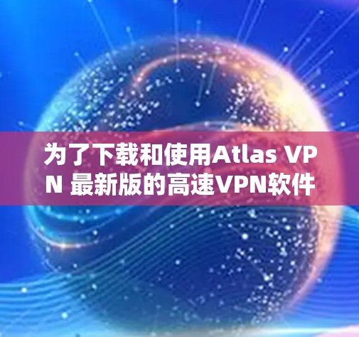 为了下载和使用Atlas VPN 最新版的高速VPN软件，请按照以下步骤操作