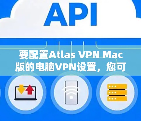 要配置Atlas VPN Mac版的电脑VPN设置，您可以按照以下步骤进行操作