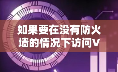 如果要在没有防火墙的情况下访问VPN内容，可以使用 Atlas VPN翻墙工具 或 ATL Netman 等VPN梯子。以下是推荐的工具和梯子