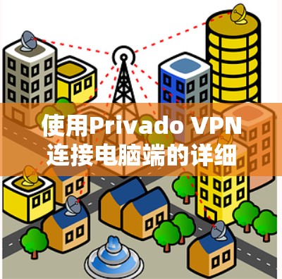 使用Privado VPN连接电脑端的详细步骤如下