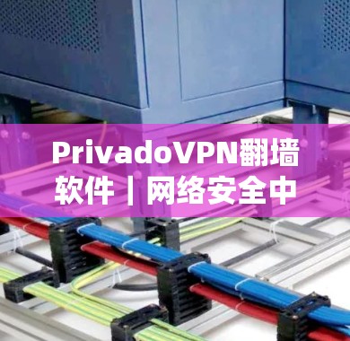 PrivadoVPN翻墙软件｜网络安全中的稳定梯子工具