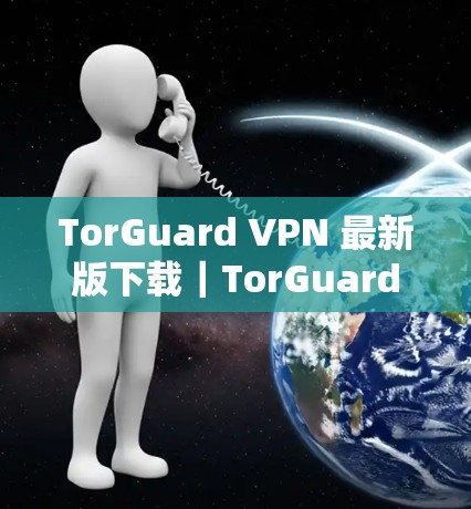 TorGuard VPN 最新版下载｜TorGuard VPN 破解版