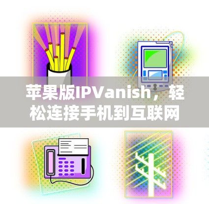 苹果版IPVanish，轻松连接手机到互联网的入门指南
