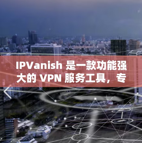 IPVanish 是一款功能强大的 VPN 服务工具，专为满足不同用户需求而设计，涵盖了加密、反广告、多端访问、无广告等多种功能。以下是其功能介绍