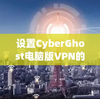 设置CyberGhost电脑版VPN的步骤如下