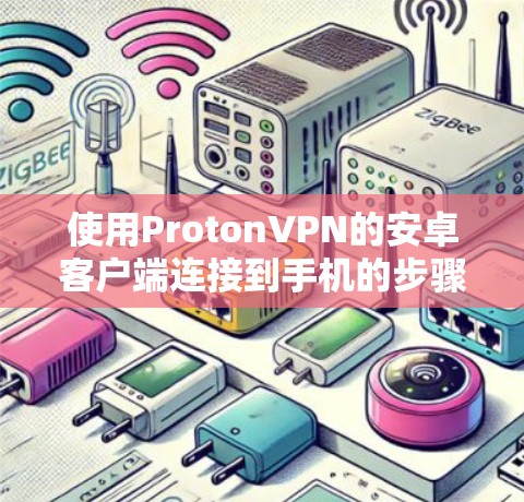 使用ProtonVPN的安卓客户端连接到手机的步骤如下