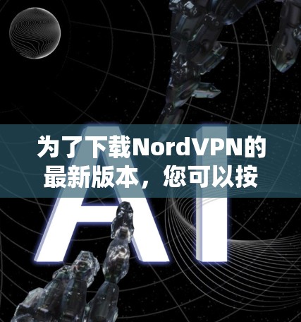 为了下载NordVPN的最新版本，您可以按照以下步骤进行