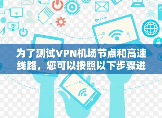 为了测试VPN机场节点和高速线路，您可以按照以下步骤进行操作