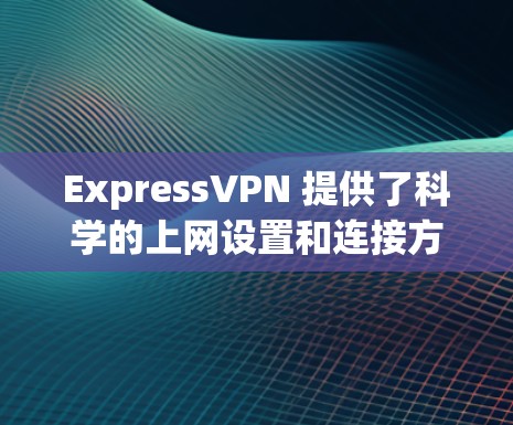 ExpressVPN 提供了科学的上网设置和连接方法，以下是详细的步骤和指导