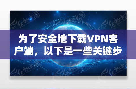 为了安全地下载VPN客户端，以下是一些关键步骤和注意事项