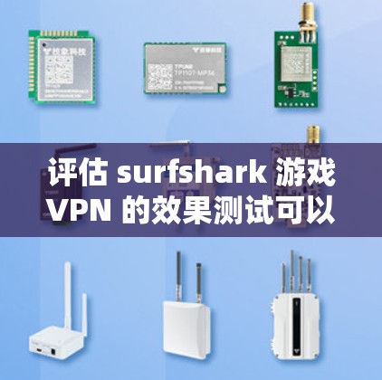 评估 surfshark 游戏VPN 的效果测试可以分为以下几个方面进行分析和总结