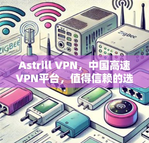 Astrill VPN，中国高速VPN平台，值得信赖的选择