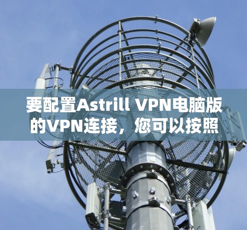要配置Astrill VPN电脑版的VPN连接，您可以按照以下步骤进行