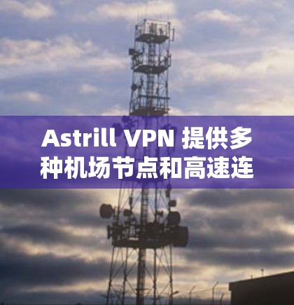 Astrill VPN 提供多种机场节点和高速连接选项，适合从不同地理位置访问服务器。以下是根据Astrill VPN 的节点列表推荐的机场节点和高速推荐