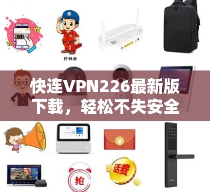 快连VPN226最新版下载，轻松不失安全，快来体验吧！